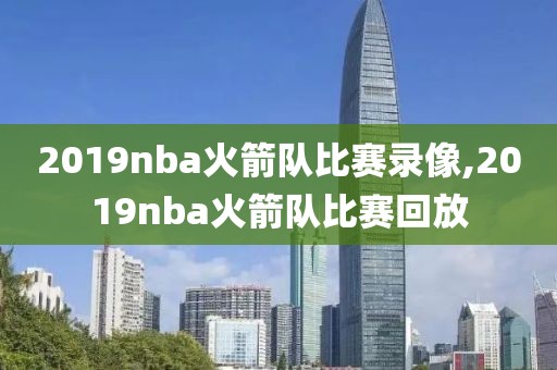 2019nba火箭队比赛录像,2019nba火箭队比赛回放
