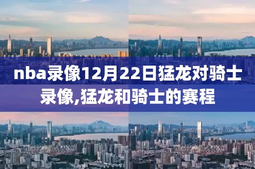 nba录像12月22日猛龙对骑士录像,猛龙和骑士的赛程