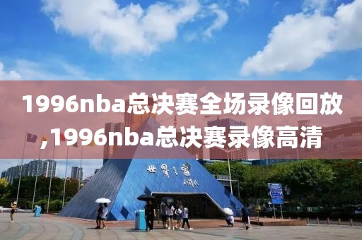 1996nba总决赛全场录像回放,1996nba总决赛录像高清