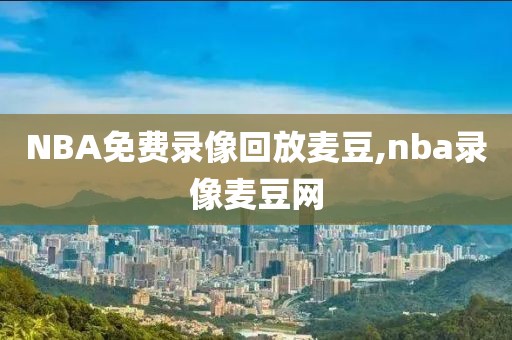 NBA免费录像回放麦豆,nba录像麦豆网