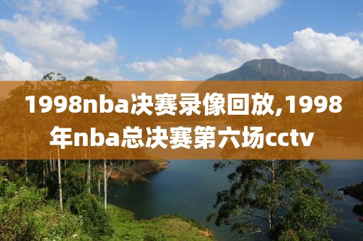 1998nba决赛录像回放,1998年nba总决赛第六场cctv