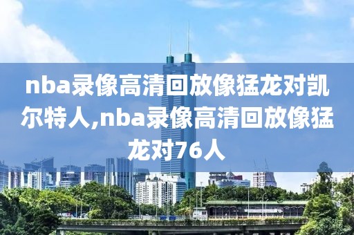 nba录像高清回放像猛龙对凯尔特人,nba录像高清回放像猛龙对76人 nba录像高清回放像猛龙对凯尔特人,nba录像高清回放像猛龙对76人