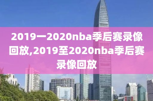2019一2020nba季后赛录像回放,2019至2020nba季后赛录像回放