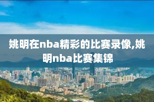 姚明在nba精彩的比赛录像,姚明nba比赛集锦