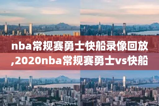 nba常规赛勇士快船录像回放,2020nba常规赛勇士vs快船