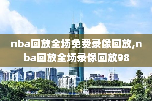 nba回放全场免费录像回放,nba回放全场录像回放98