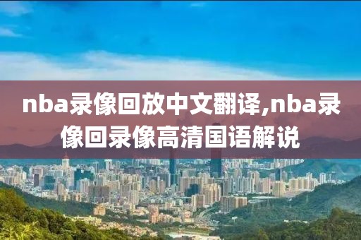 nba录像回放中文翻译,nba录像回录像高清国语解说