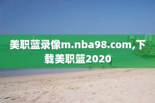 美职蓝录像m.nba98.com,下载美职篮2020
