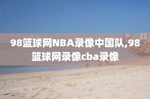 98篮球网NBA录像中国队,98篮球网录像cba录像