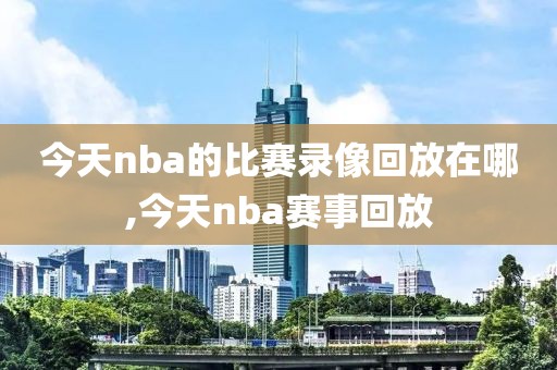 今天nba的比赛录像回放在哪,今天nba赛事回放
