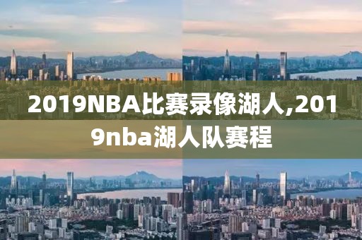2019NBA比赛录像湖人,2019nba湖人队赛程