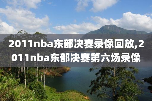 2011nba东部决赛录像回放,2011nba东部决赛第六场录像