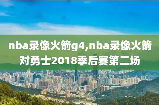 nba录像火箭g4,nba录像火箭对勇士2018季后赛第二场