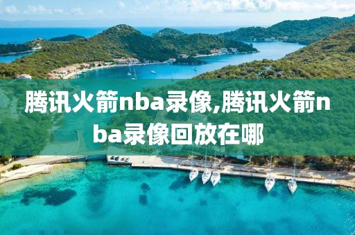 腾讯火箭nba录像,腾讯火箭nba录像回放在哪