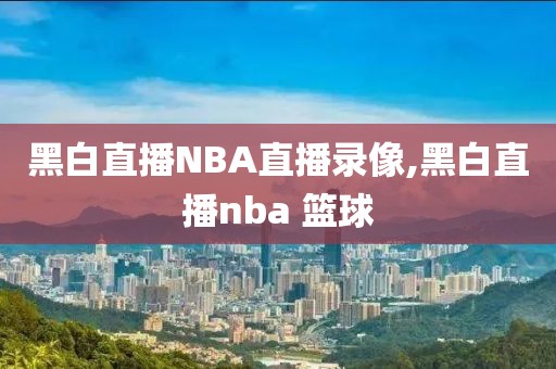 黑白直播NBA直播录像,黑白直播nba 篮球