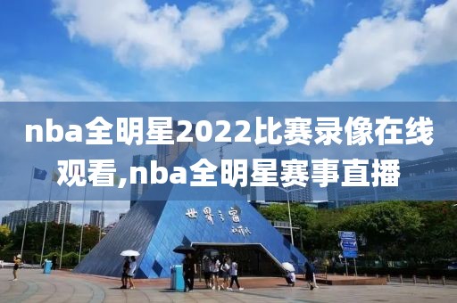 nba全明星2022比赛录像在线观看,nba全明星赛事直播
