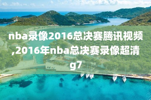 nba录像2016总决赛腾讯视频,2016年nba总决赛录像超清g7