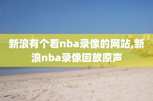 新浪有个看nba录像的网站,新浪nba录像回放原声