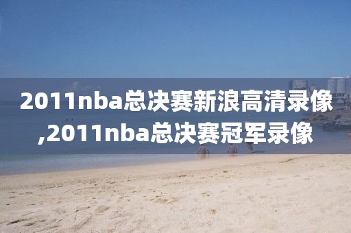 2011nba总决赛新浪高清录像,2011nba总决赛冠军录像