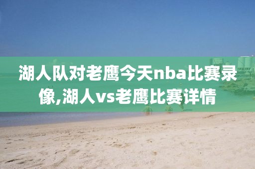湖人队对老鹰今天nba比赛录像,湖人vs老鹰比赛详情