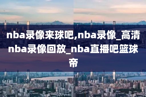 nba录像来球吧,nba录像_高清nba录像回放_nba直播吧篮球帝