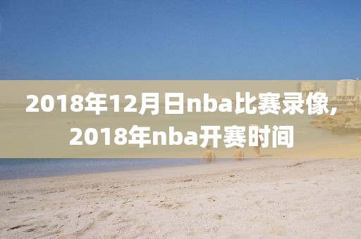 2018年12月日nba比赛录像,2018年nba开赛时间