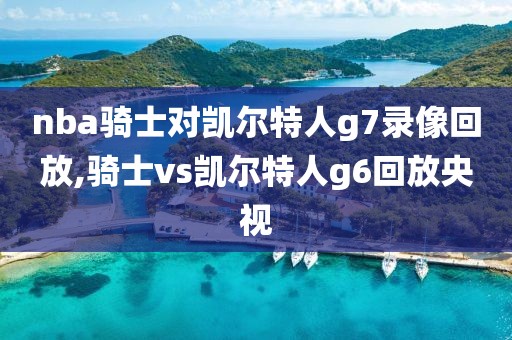 nba骑士对凯尔特人g7录像回放,骑士vs凯尔特人g6回放央视