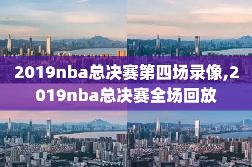2019nba总决赛第四场录像,2019nba总决赛全场回放