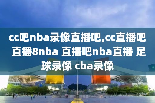 cc吧nba录像直播吧,cc直播吧 直播8nba 直播吧nba直播 足球录像 cba录像