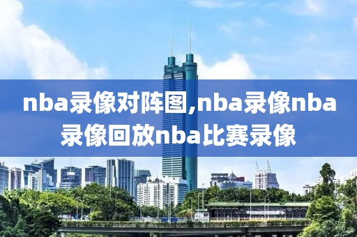 nba录像对阵图,nba录像nba录像回放nba比赛录像