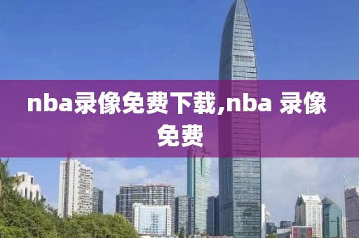 nba录像免费下载,nba 录像 免费 nba录像免费下载,nba 录像 免费
