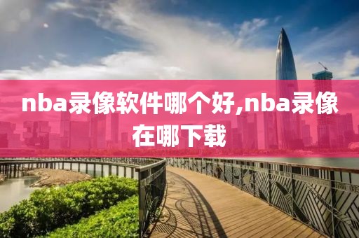 nba录像软件哪个好,nba录像在哪下载