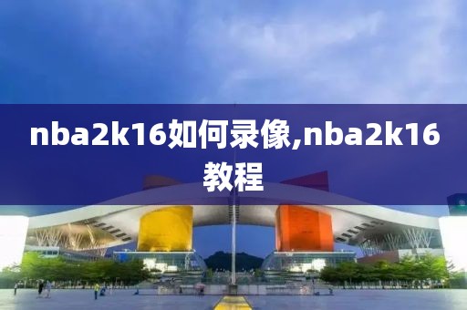 nba2k16如何录像,nba2k16教程 nba2k16如何录像,nba2k16教程