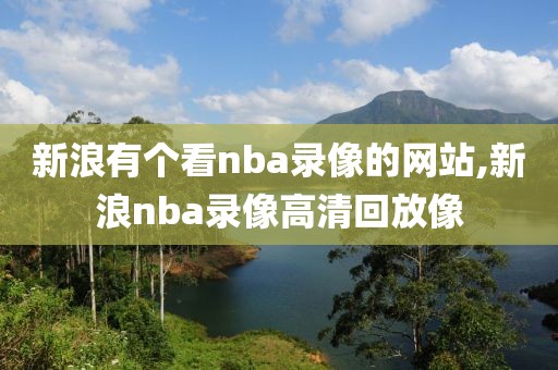 新浪有个看nba录像的网站,新浪nba录像高清回放像