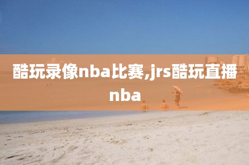 酷玩录像nba比赛,jrs酷玩直播nba