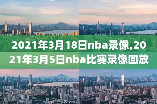 2021年3月18日nba录像,2021年3月5日nba比赛录像回放