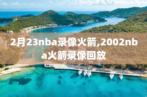 2月23nba录像火箭,2002nba火箭录像回放