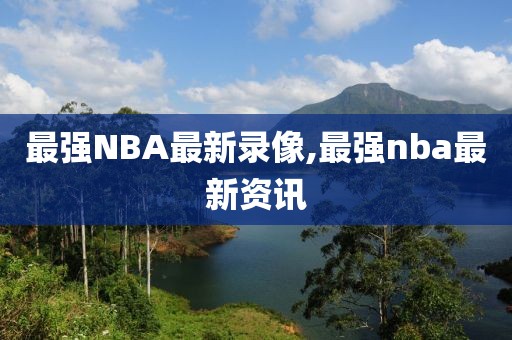 最强NBA最新录像,最强nba最新资讯