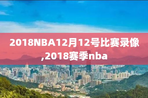 2018NBA12月12号比赛录像,2018赛季nba 2018NBA12月12号比赛录像,2018赛季nba