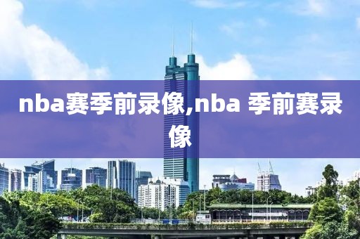 nba赛季前录像,nba 季前赛录像