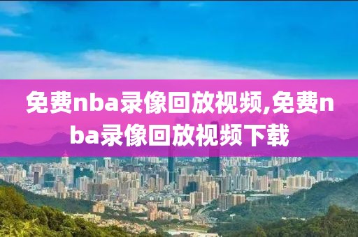 免费nba录像回放视频,免费nba录像回放视频下载