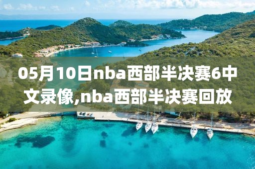 05月10日nba西部半决赛6中文录像,nba西部半决赛回放