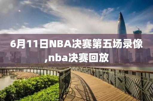 6月11日NBA决赛第五场录像,nba决赛回放