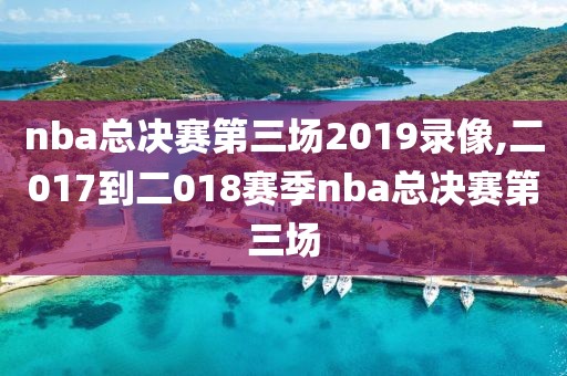 nba总决赛第三场2019录像,二017到二018赛季nba总决赛第三场