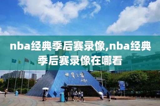 nba经典季后赛录像,nba经典季后赛录像在哪看