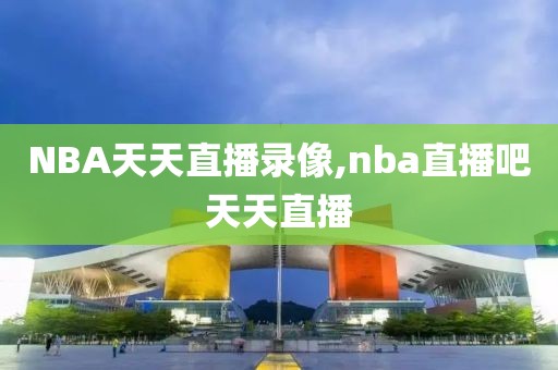 NBA天天直播录像,nba直播吧天天直播