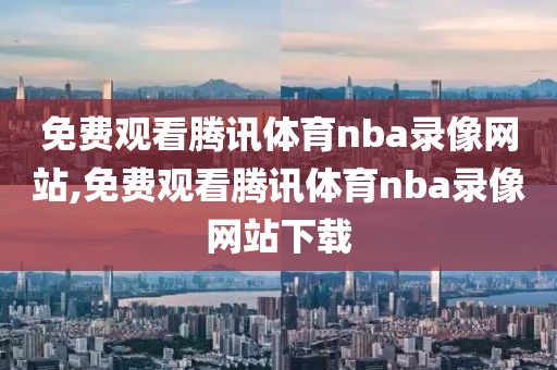 免费观看腾讯体育nba录像网站,免费观看腾讯体育nba录像网站下载