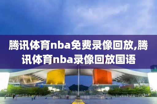 腾讯体育nba免费录像回放,腾讯体育nba录像回放国语