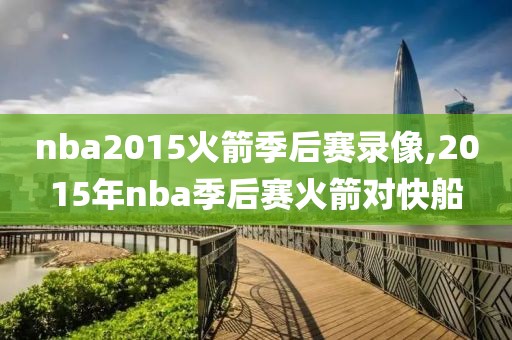 nba2015火箭季后赛录像,2015年nba季后赛火箭对快船