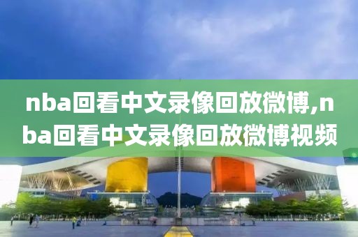 nba回看中文录像回放微博,nba回看中文录像回放微博视频